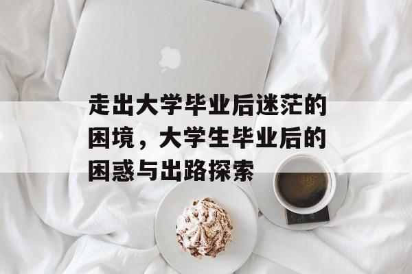 走出大学毕业后迷茫的困境，大学生毕业后的困惑与出路探索