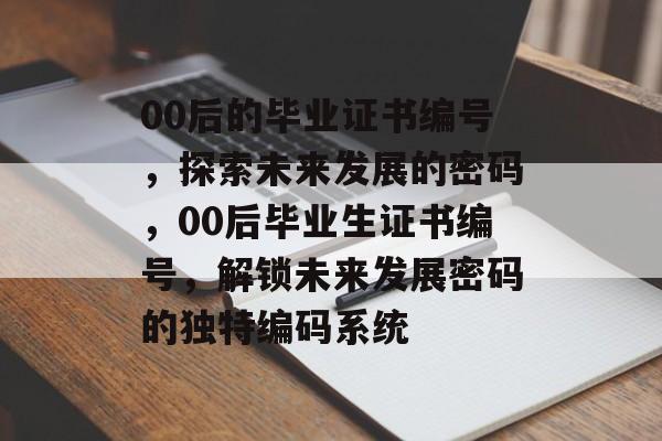 00后的毕业证书编号,探索未来发展的密码,00后毕业生证书编号,解锁未来发展密码的独特编码系统 00后的毕业证书编号,探索未来发展的密码,00后毕业生证书编号,解锁未来发展密码的独特编码系统