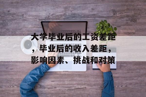 大学毕业后的工资差距，毕业后的收入差距，影响因素、挑战和对策