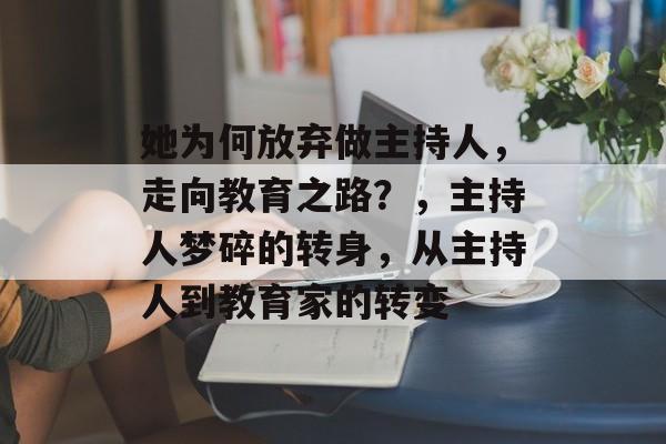 她为何放弃做主持人,走向教育之路?,主持人梦碎的转身,从主持人到教育家的转变 她为何放弃做主持人,走向教育之路?,主持人梦碎的转身,从主持人到教育家的转变