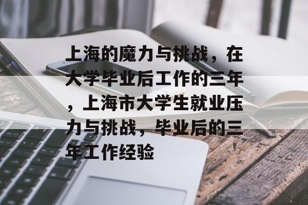 上海的魔力与挑战,在大学毕业后工作的三年,上海市大学生就业压力与挑战,毕业后的三年工作经验 上海的魔力与挑战,在大学毕业后工作的三年,上海市大学生就业压力与挑战,毕业后的三年工作经验