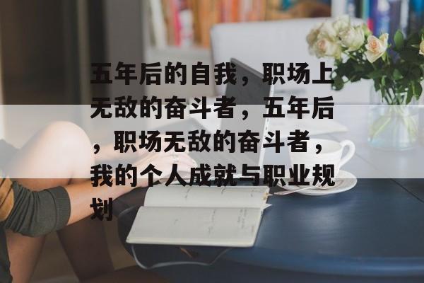 五年后的自我，职场上无敌的奋斗者，五年后，职场无敌的奋斗者，我的个人成就与职业规划