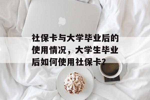 社保卡与大学毕业后的使用情况,大学生毕业后如何使用社保卡? 社保卡与大学毕业后的使用情况,大学生毕业后如何使用社保卡?