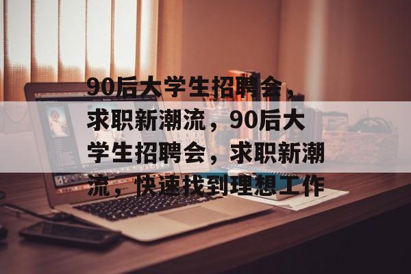 90后大学生招聘会,求职新潮流,90后大学生招聘会,求职新潮流,快速找到理想工作 90后大学生招聘会,求职新潮流,90后大学生招聘会,求职新潮流,快速找到理想工作