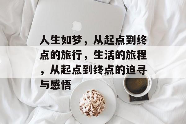 人生如梦，从起点到终点的旅行，生活的旅程，从起点到终点的追寻与感悟