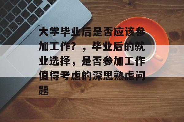 大学毕业后是否应该参加工作?,毕业后的就业选择,是否参加工作值得考虑的深思熟虑问题 大学毕业后是否应该参加工作?,毕业后的就业选择,是否参加工作值得考虑的深思熟虑问题