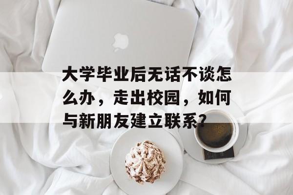 大学毕业后无话不谈怎么办，走出校园，如何与新朋友建立联系？