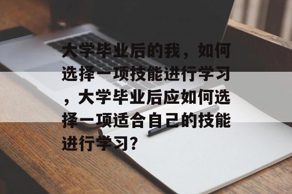 大学毕业后的我，如何选择一项技能进行学习，大学毕业后应如何选择一项适合自己的技能进行学习？