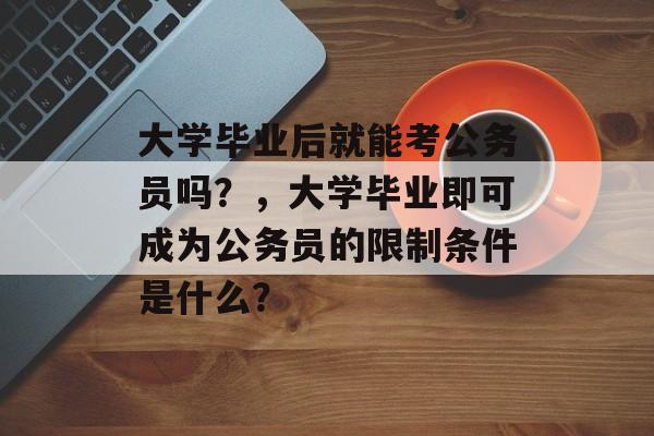 大学毕业后就能考公务员吗？，大学毕业即可成为公务员的限制条件是什么？