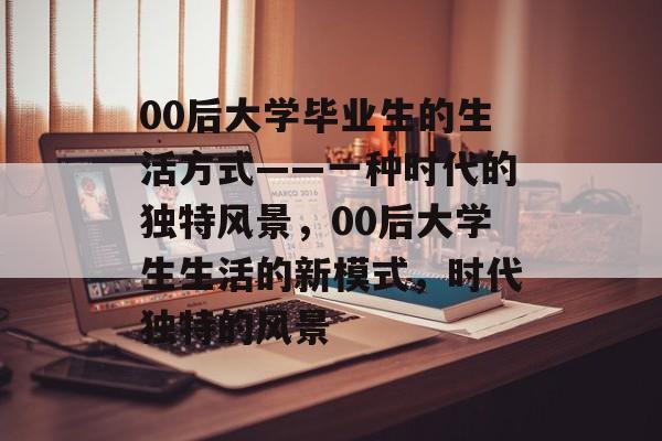 00后大学毕业生的生活方式——一种时代的独特风景，00后大学生生活的新模式，时代独特的风景