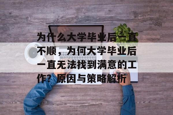 为什么大学毕业后一直不顺,为何大学毕业后一直无法找到满意的工作?原因与策略解析 为什么大学毕业后一直不顺,为何大学毕业后一直无法找到满意的工作?原因与策略解析