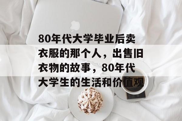 80年代大学毕业后卖衣服的那个人，出售旧衣物的故事，80年代大学生的生活和价值观