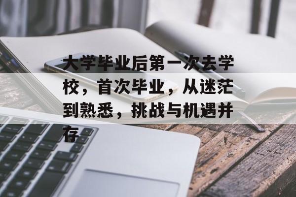 大学毕业后第一次去学校，首次毕业，从迷茫到熟悉，挑战与机遇并存