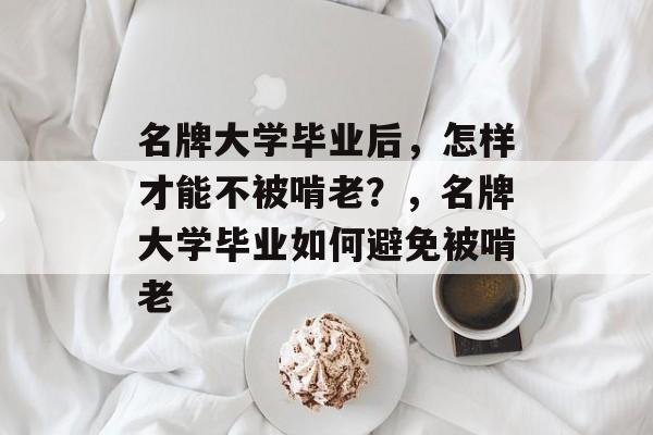 名牌大学毕业后，怎样才能不被啃老？，名牌大学毕业如何避免被啃老
