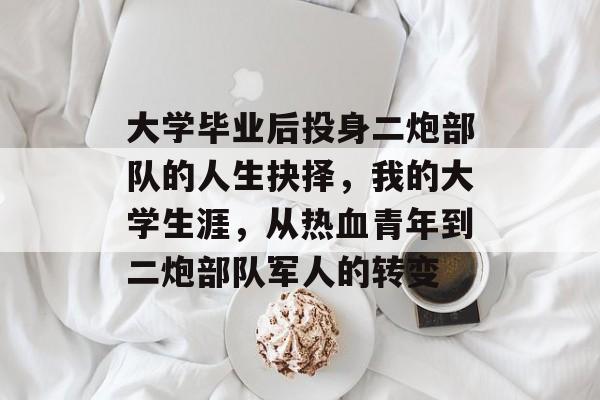 大学毕业后投身二炮部队的人生抉择,我的大学生涯,从热血青年到二炮部队军人的转变 大学毕业后投身二炮部队的人生抉择,我的大学生涯,从热血青年到二炮部队军人的转变