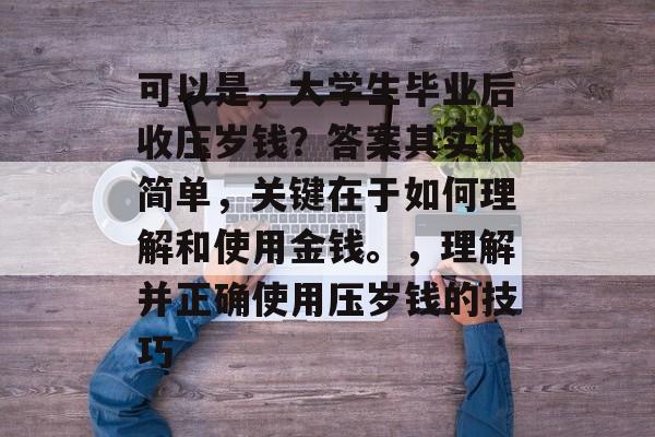 可以是,大学生毕业后收压岁钱?答案其实很简单,关键在于如何理解和使用金钱。,理解并正确使用压岁钱的技巧 可以是,大学生毕业后收压岁钱?答案其实很简单,关键在于如何理解和使用金钱。,理解并正确使用压岁钱的技巧