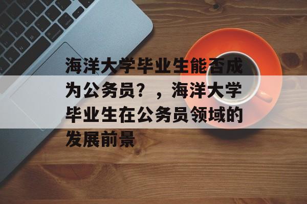 海洋大学毕业生能否成为公务员?,海洋大学毕业生在公务员领域的发展前景 海洋大学毕业生能否成为公务员?,海洋大学毕业生在公务员领域的发展前景