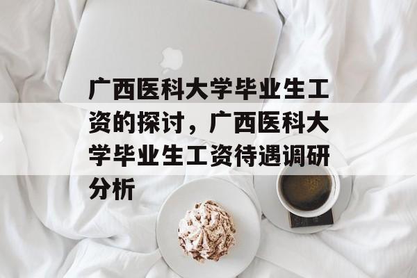 广西医科大学毕业生工资的探讨,广西医科大学毕业生工资待遇调研分析 广西医科大学毕业生工资的探讨,广西医科大学毕业生工资待遇调研分析