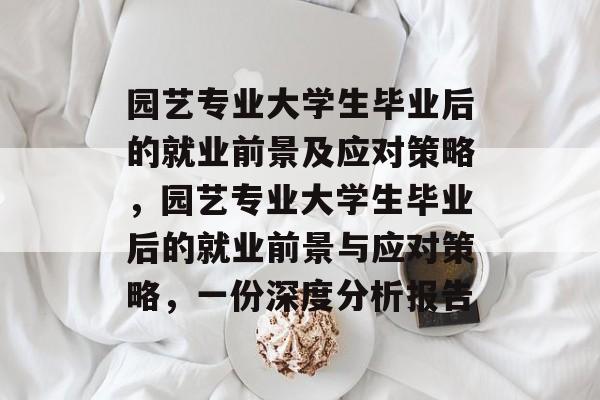 园艺专业大学生毕业后的就业前景及应对策略,园艺专业大学生毕业后的就业前景与应对策略,一份深度分析报告 园艺专业大学生毕业后的就业前景及应对策略,园艺专业大学生毕业后的就业前景与应对策略,一份深度分析报告