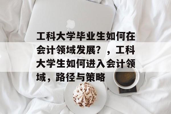 工科大学毕业生如何在会计领域发展？，工科大学生如何进入会计领域，路径与策略