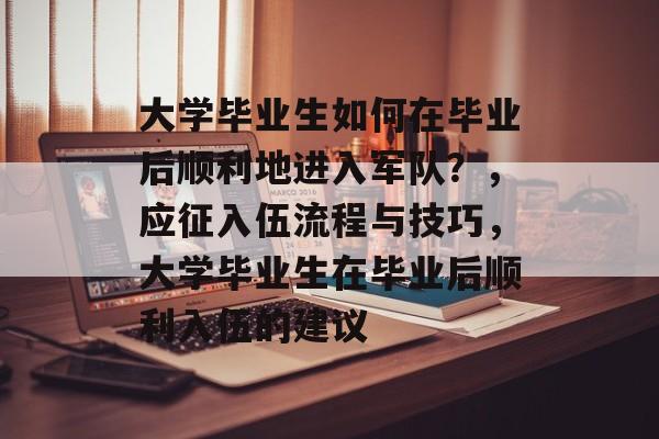 大学毕业生如何在毕业后顺利地进入军队？，应征入伍流程与技巧，大学毕业生在毕业后顺利入伍的建议