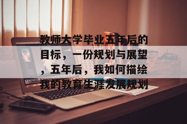 教师大学毕业五年后的目标，一份规划与展望，五年后，我如何描绘我的教育生涯发展规划