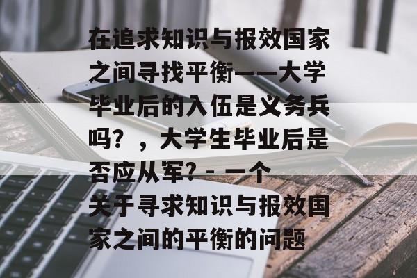 在追求知识与报效国家之间寻找平衡——大学毕业后的入伍是义务兵吗?,大学生毕业后是否应从军? - 一个关于寻求知识与报效国家之间的平衡的问题 在追求知识与报效国家之间寻找平衡——大学毕业后的入伍是义务兵吗?,大学生毕业后是否应从军? - 一个关于寻求知识与报效国家之间的平衡的问题