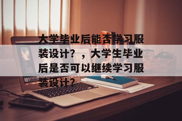 大学毕业后能否学习服装设计?,大学生毕业后是否可以继续学习服装设计? 大学毕业后能否学习服装设计?,大学生毕业后是否可以继续学习服装设计?