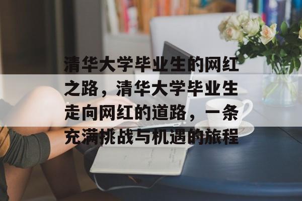 清华大学毕业生的网红之路，清华大学毕业生走向网红的道路，一条充满挑战与机遇的旅程