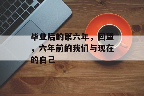 毕业后的第六年，回望，六年前的我们与现在的自己