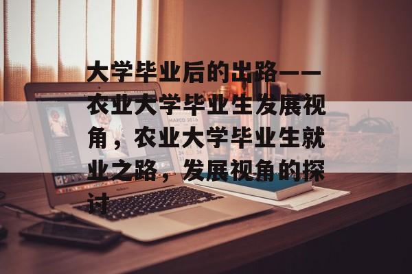 大学毕业后的出路——农业大学毕业生发展视角，农业大学毕业生就业之路，发展视角的探讨