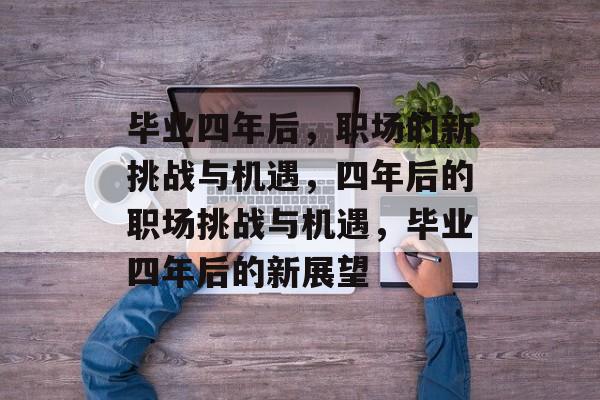 毕业四年后，职场的新挑战与机遇，四年后的职场挑战与机遇，毕业四年后的新展望