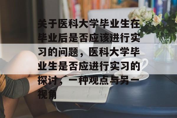 关于医科大学毕业生在毕业后是否应该进行实习的问题，医科大学毕业生是否应进行实习的探讨，一种观点与另一视角