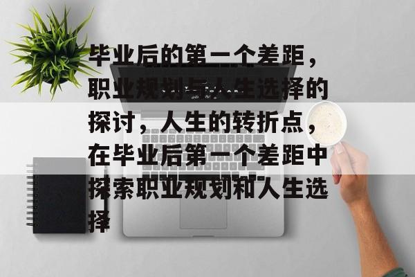 毕业后的第一个差距，职业规划与人生选择的探讨，人生的转折点，在毕业后第一个差距中探索职业规划和人生选择