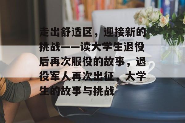 走出舒适区,迎接新的挑战——读大学生退役后再次服役的故事,退役军人再次出征,大学生的故事与挑战 走出舒适区,迎接新的挑战——读大学生退役后再次服役的故事,退役军人再次出征,大学生的故事与挑战
