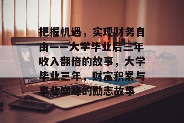 把握机遇，实现财务自由——大学毕业后三年收入翻倍的故事，大学毕业三年，财富积累与事业巅峰的励志故事