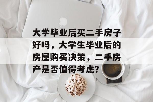 大学毕业后买二手房子好吗,大学生毕业后的房屋购买决策,二手房产是否值得考虑? 大学毕业后买二手房子好吗,大学生毕业后的房屋购买决策,二手房产是否值得考虑?