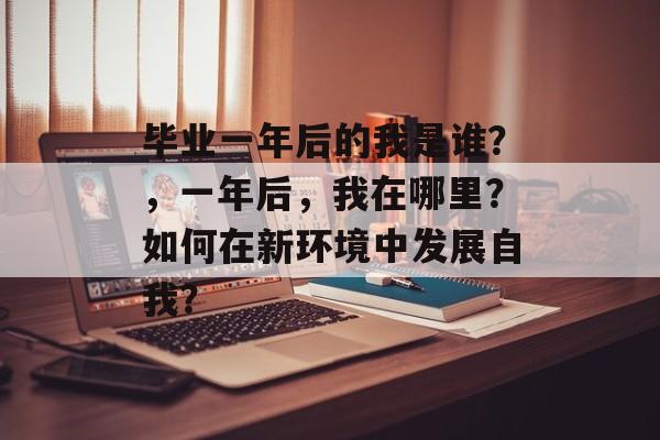 毕业一年后的我是谁？，一年后，我在哪里？如何在新环境中发展自我？