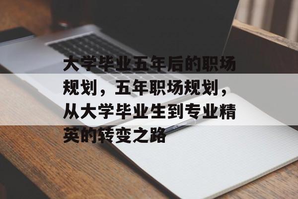 大学毕业五年后的职场规划,五年职场规划,从大学毕业生到专业精英的转变之路 大学毕业五年后的职场规划,五年职场规划,从大学毕业生到专业精英的转变之路