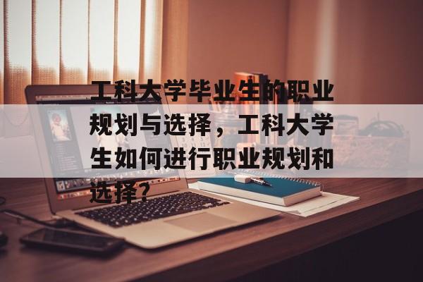 工科大学毕业生的职业规划与选择，工科大学生如何进行职业规划和选择？
