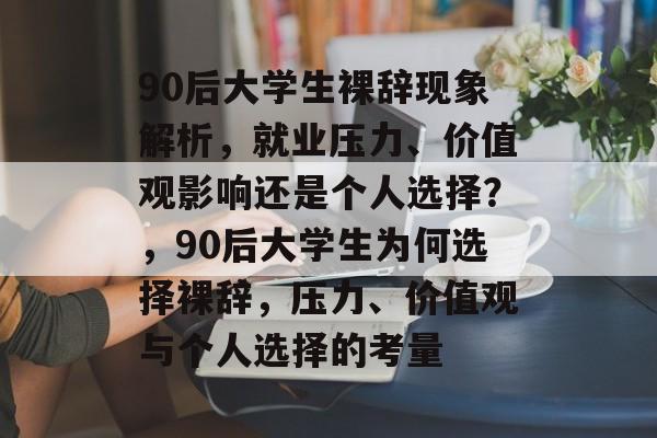 90后大学生裸辞现象解析，就业压力、价值观影响还是个人选择？，90后大学生为何选择裸辞，压力、价值观与个人选择的考量