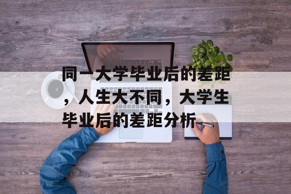 同一大学毕业后的差距，人生大不同，大学生毕业后的差距分析