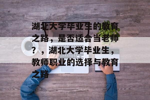 湖北大学毕业生的教育之路，是否适合当老师？，湖北大学毕业生，教师职业的选择与教育之路