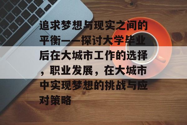 追求梦想与现实之间的平衡——探讨大学毕业后在大城市工作的选择,职业发展,在大城市中实现梦想的挑战与应对策略 追求梦想与现实之间的平衡——探讨大学毕业后在大城市工作的选择,职业发展,在大城市中实现梦想的挑战与应对策略