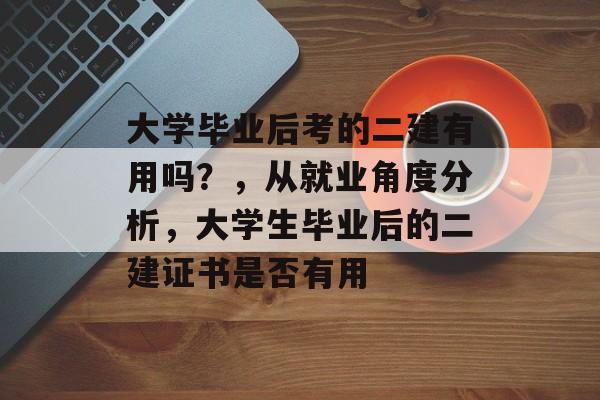 大学毕业后考的二建有用吗?,从就业角度分析,大学生毕业后的二建证书是否有用 大学毕业后考的二建有用吗?,从就业角度分析,大学生毕业后的二建证书是否有用