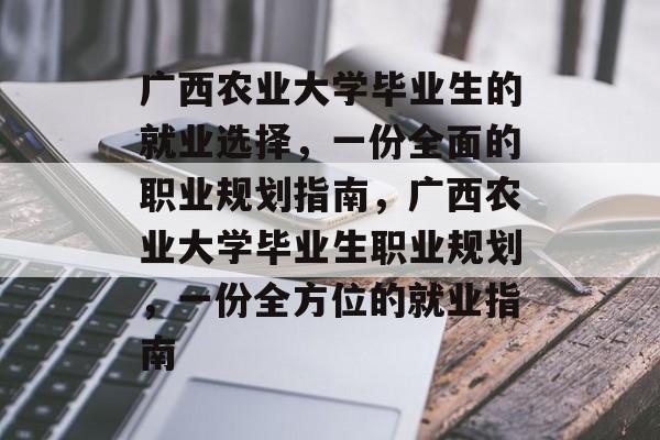 广西农业大学毕业生的就业选择，一份全面的职业规划指南，广西农业大学毕业生职业规划，一份全方位的就业指南