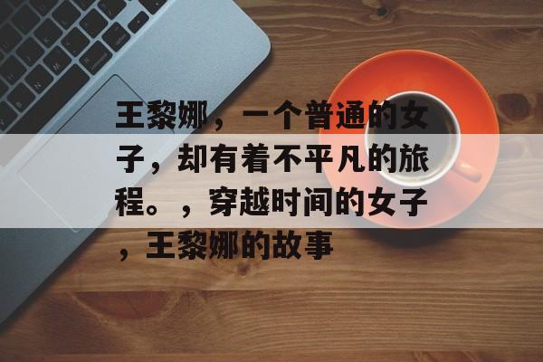 王黎娜，一个普通的女子，却有着不平凡的旅程。，穿越时间的女子，王黎娜的故事