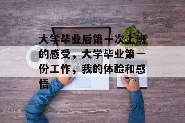 大学毕业后第一次上班的感受，大学毕业第一份工作，我的体验和感悟