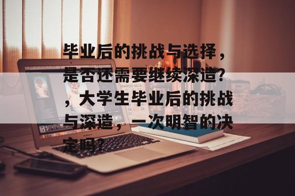 毕业后的挑战与选择,是否还需要继续深造?,大学生毕业后的挑战与深造,一次明智的决定吗? 毕业后的挑战与选择,是否还需要继续深造?,大学生毕业后的挑战与深造,一次明智的决定吗?