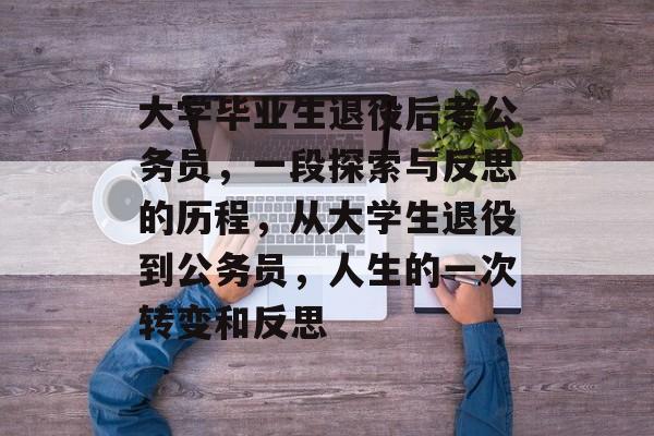 大学毕业生退役后考公务员,一段探索与反思的历程,从大学生退役到公务员,人生的一次转变和反思 大学毕业生退役后考公务员,一段探索与反思的历程,从大学生退役到公务员,人生的一次转变和反思